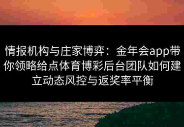 情报机构与庄家博弈：金年会app带你领略给点体育博彩后台团队如何建立动态风控与返奖率平衡