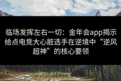 临场发挥左右一切：金年会app揭示给点电竞大心脏选手在逆境中“逆风超神”的核心要领