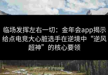临场发挥左右一切：金年会app揭示给点电竞大心脏选手在逆境中“逆风超神”的核心要领
