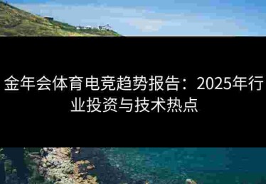 金年会体育电竞趋势报告：2025年行业投资与技术热点