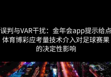 误判与VAR干扰：金年会app提示给点体育博彩应考量技术介入对足球赛果的决定性影响