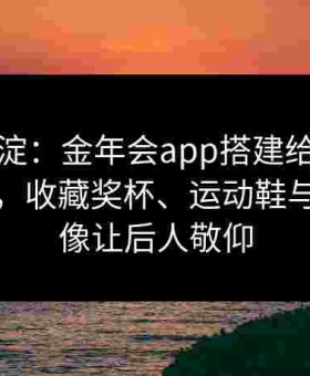 历史沉淀：金年会app搭建给点体育博物馆，收藏奖杯、运动鞋与珍贵影像让后人敬仰