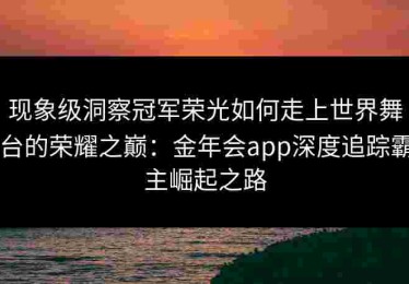 现象级洞察冠军荣光如何走上世界舞台的荣耀之巅：金年会app深度追踪霸主崛起之路