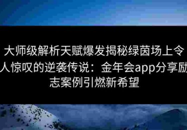 大师级解析天赋爆发揭秘绿茵场上令人惊叹的逆袭传说：金年会app分享励志案例引燃新希望