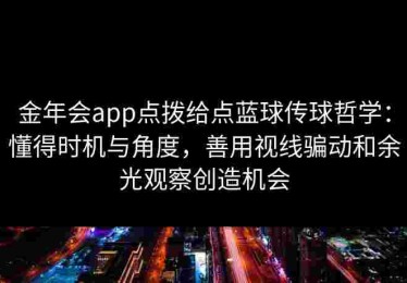 金年会app点拨给点蓝球传球哲学：懂得时机与角度，善用视线骗动和余光观察创造机会