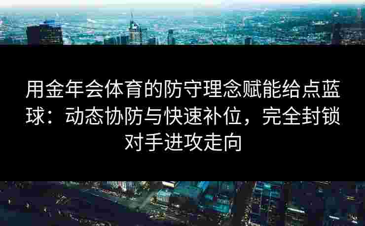 用金年会体育的防守理念赋能给点蓝球:动态协防与快速补位,完全封锁对手进攻走向 用金年会体育的防守理念赋能给点蓝球:动态协防与快速补位,完全封锁对手进攻走向