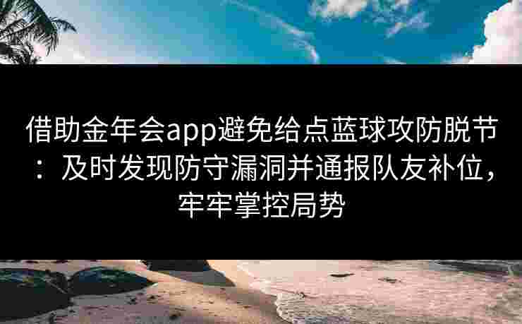 借助金年会app避免给点蓝球攻防脱节:及时发现防守漏洞并通报队友补位,牢牢掌控局势 借助金年会app避免给点蓝球攻防脱节:及时发现防守漏洞并通报队友补位,牢牢掌控局势