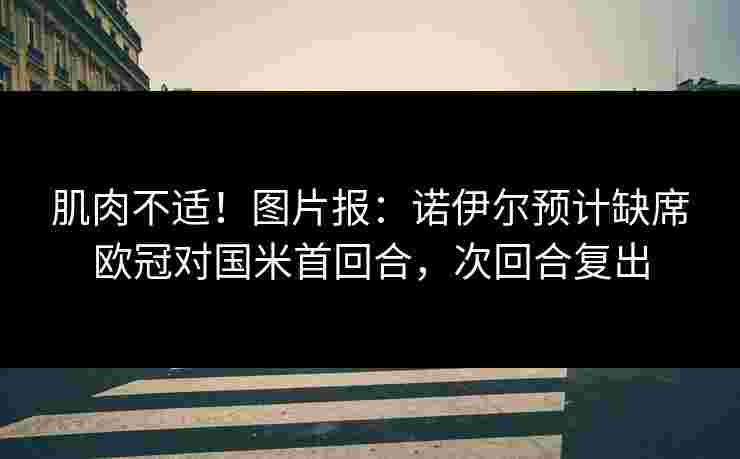 肌肉不适！图片报：诺伊尔预计缺席欧冠对国米首回合，次回合复出