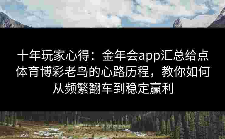 十年玩家心得：金年会app汇总给点体育博彩老鸟的心路历程，教你如何从频繁翻车到稳定赢利