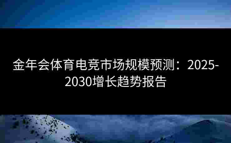 金年会体育电竞市场规模预测:2025-2030增长趋势报告 金年会体育电竞市场规模预测:2025-2030增长趋势报告
