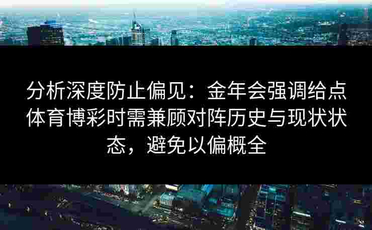分析深度防止偏见：金年会强调给点体育博彩时需兼顾对阵历史与现状状态，避免以偏概全