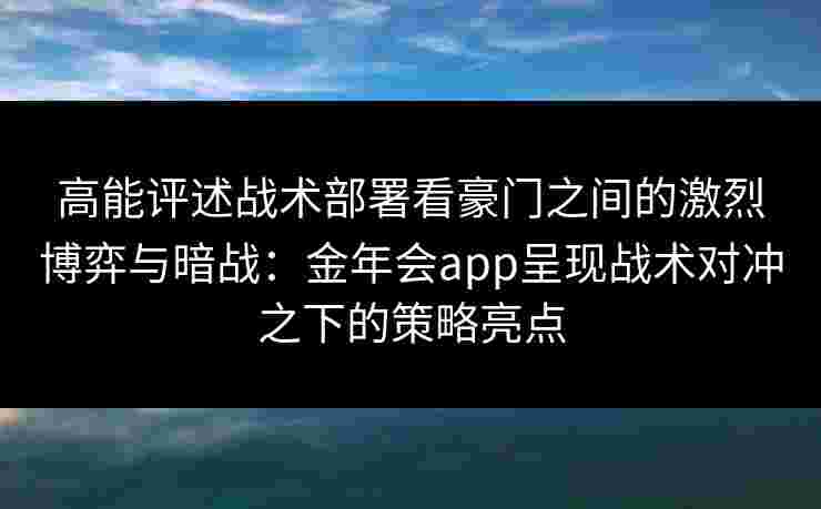 高能评述战术部署看豪门之间的激烈博弈与暗战:金年会app呈现战术对冲之下的策略亮点 高能评述战术部署看豪门之间的激烈博弈与暗战:金年会app呈现战术对冲之下的策略亮点