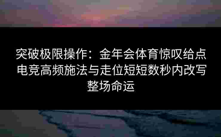 突破极限操作:金年会体育惊叹给点电竞高频施法与走位短短数秒内改写整场命运 突破极限操作:金年会体育惊叹给点电竞高频施法与走位短短数秒内改写整场命运