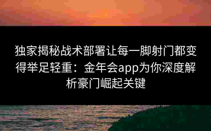 独家揭秘战术部署让每一脚射门都变得举足轻重：金年会app为你深度解析豪门崛起关键