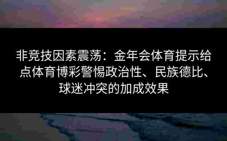 非竞技因素震荡：金年会体育提示给点体育博彩警惕政治性、民族德比、球迷冲突的加成效果