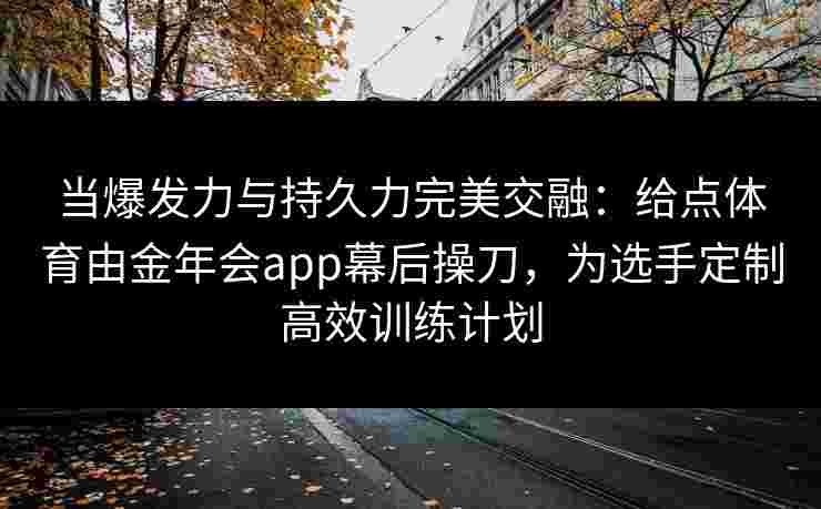 当爆发力与持久力完美交融：给点体育由金年会app幕后操刀，为选手定制高效训练计划