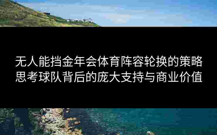 无人能挡金年会体育阵容轮换的策略思考球队背后的庞大支持与商业价值