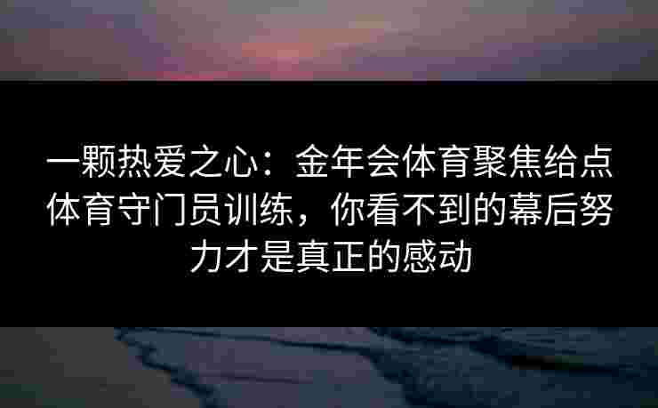 一颗热爱之心:金年会体育聚焦给点体育守门员训练,你看不到的幕后努力才是真正的感动 一颗热爱之心:金年会体育聚焦给点体育守门员训练,你看不到的幕后努力才是真正的感动