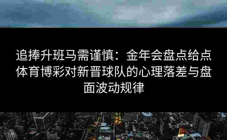 追捧升班马需谨慎:金年会盘点给点体育博彩对新晋球队的心理落差与盘面波动规律 追捧升班马需谨慎:金年会盘点给点体育博彩对新晋球队的心理落差与盘面波动规律