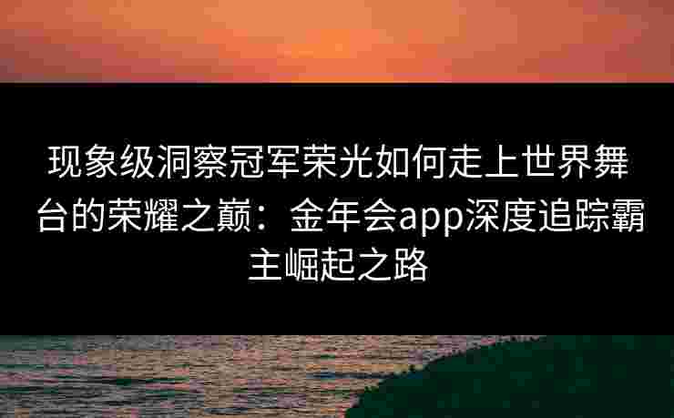现象级洞察冠军荣光如何走上世界舞台的荣耀之巅:金年会app深度追踪霸主崛起之路 现象级洞察冠军荣光如何走上世界舞台的荣耀之巅:金年会app深度追踪霸主崛起之路