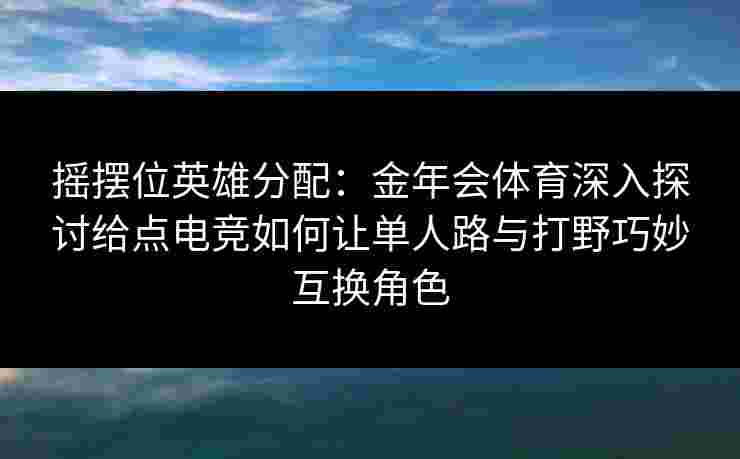 摇摆位英雄分配:金年会体育深入探讨给点电竞如何让单人路与打野巧妙互换角色 摇摆位英雄分配:金年会体育深入探讨给点电竞如何让单人路与打野巧妙互换角色
