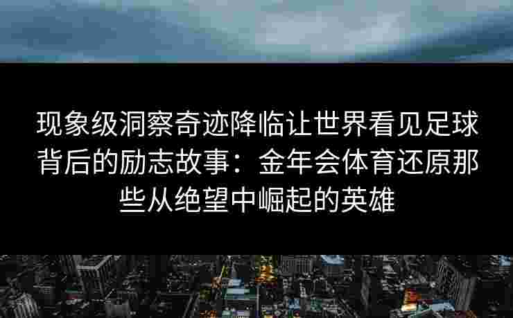 现象级洞察奇迹降临让世界看见足球背后的励志故事:金年会体育还原那些从绝望中崛起的英雄 现象级洞察奇迹降临让世界看见足球背后的励志故事:金年会体育还原那些从绝望中崛起的英雄
