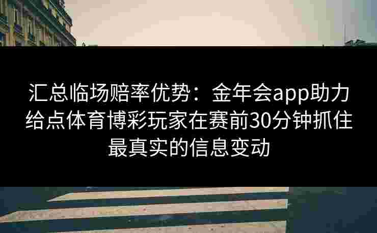 汇总临场赔率优势:金年会app助力给点体育博彩玩家在赛前30分钟抓住最真实的信息变动 汇总临场赔率优势:金年会app助力给点体育博彩玩家在赛前30分钟抓住最真实的信息变动