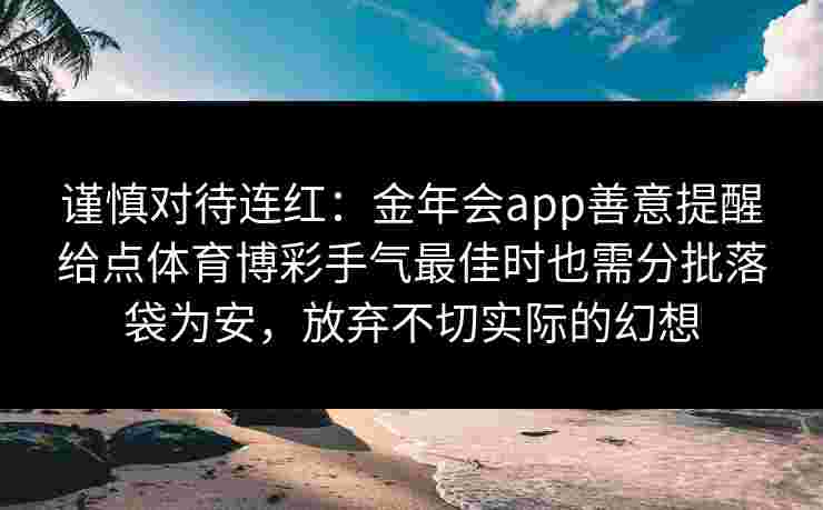 谨慎对待连红:金年会app善意提醒给点体育博彩手气最佳时也需分批落袋为安,放弃不切实际的幻想 谨慎对待连红:金年会app善意提醒给点体育博彩手气最佳时也需分批落袋为安,放弃不切实际的幻想