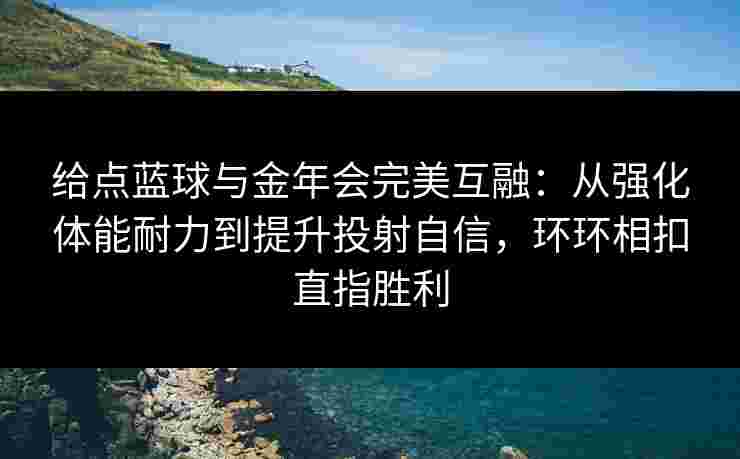 给点蓝球与金年会完美互融:从强化体能耐力到提升投射自信,环环相扣直指胜利 给点蓝球与金年会完美互融:从强化体能耐力到提升投射自信,环环相扣直指胜利