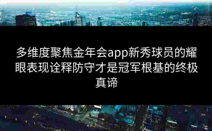 多维度聚焦金年会app新秀球员的耀眼表现诠释防守才是冠军根基的终极真谛 多维度聚焦金年会app新秀球员的耀眼表现诠释防守才是冠军根基的终极真谛