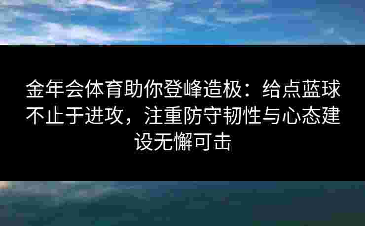 金年会体育助你登峰造极:给点蓝球不止于进攻,注重防守韧性与心态建设无懈可击 金年会体育助你登峰造极:给点蓝球不止于进攻,注重防守韧性与心态建设无懈可击
