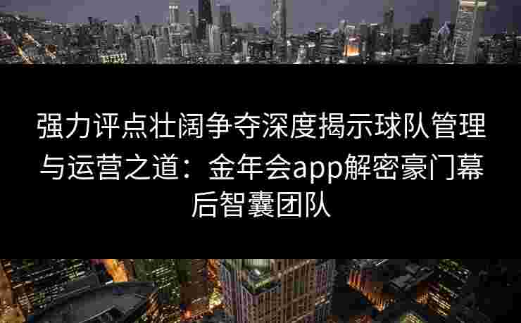 强力评点壮阔争夺深度揭示球队管理与运营之道:金年会app解密豪门幕后智囊团队 强力评点壮阔争夺深度揭示球队管理与运营之道:金年会app解密豪门幕后智囊团队