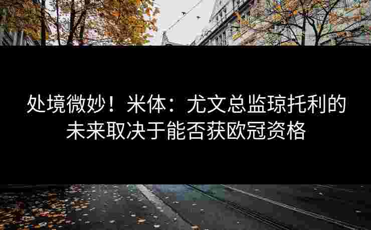 处境微妙!米体:尤文总监琼托利的未来取决于能否获欧冠资格 处境微妙!米体:尤文总监琼托利的未来取决于能否获欧冠资格
