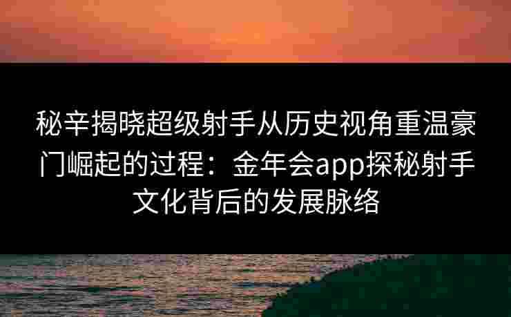 秘辛揭晓超级射手从历史视角重温豪门崛起的过程:金年会app探秘射手文化背后的发展脉络 秘辛揭晓超级射手从历史视角重温豪门崛起的过程:金年会app探秘射手文化背后的发展脉络