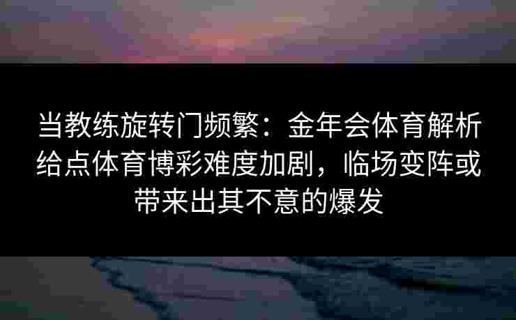 当教练旋转门频繁:金年会体育解析给点体育博彩难度加剧,临场变阵或带来出其不意的爆发 当教练旋转门频繁:金年会体育解析给点体育博彩难度加剧,临场变阵或带来出其不意的爆发