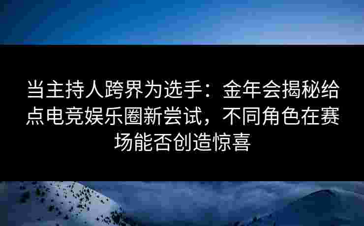 当主持人跨界为选手:金年会揭秘给点电竞娱乐圈新尝试,不同角色在赛场能否创造惊喜 当主持人跨界为选手:金年会揭秘给点电竞娱乐圈新尝试,不同角色在赛场能否创造惊喜