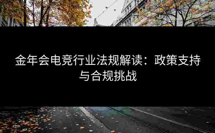金年会电竞行业法规解读：政策支持与合规挑战