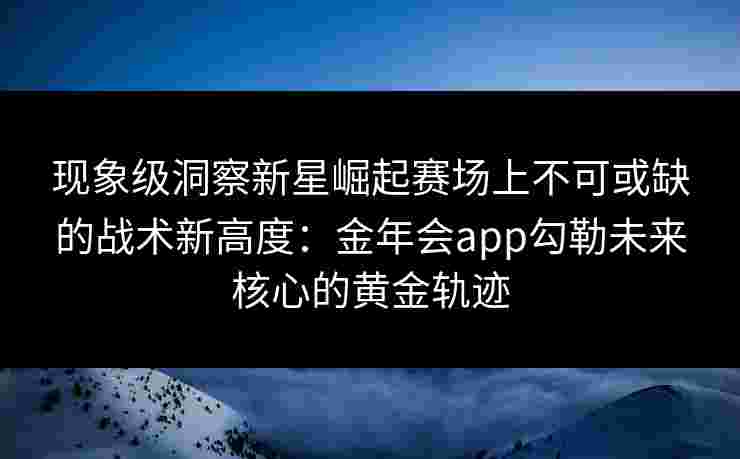 现象级洞察新星崛起赛场上不可或缺的战术新高度:金年会app勾勒未来核心的黄金轨迹 现象级洞察新星崛起赛场上不可或缺的战术新高度:金年会app勾勒未来核心的黄金轨迹
