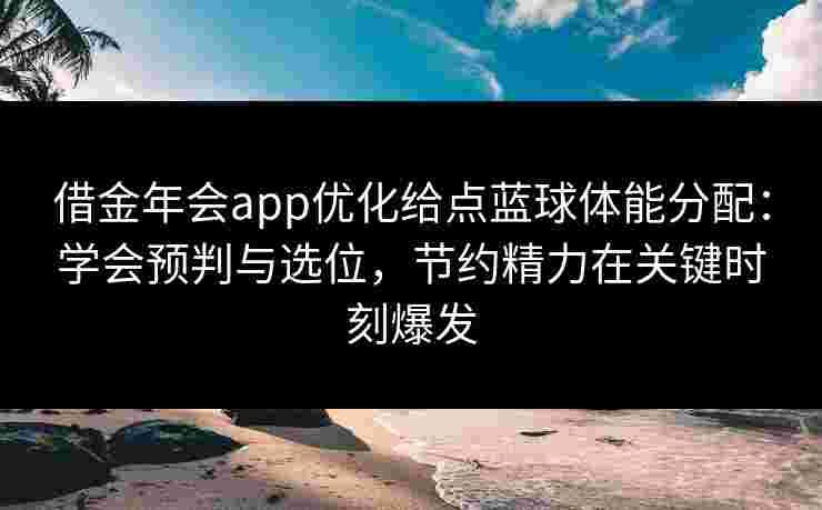 借金年会app优化给点蓝球体能分配:学会预判与选位,节约精力在关键时刻爆发 借金年会app优化给点蓝球体能分配:学会预判与选位,节约精力在关键时刻爆发
