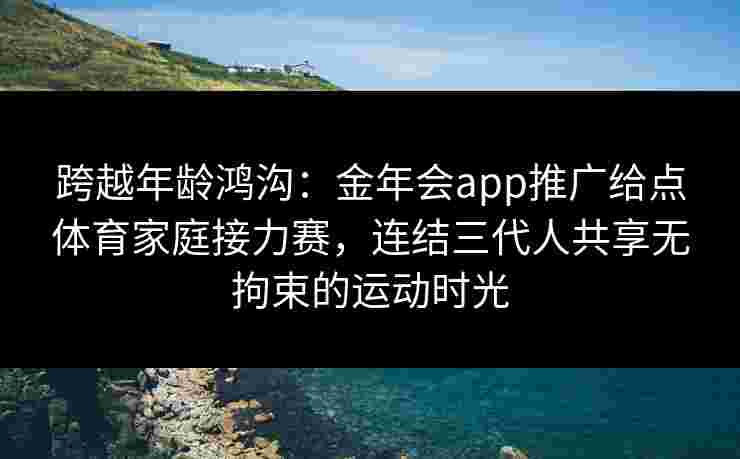 跨越年龄鸿沟:金年会app推广给点体育家庭接力赛,连结三代人共享无拘束的运动时光 跨越年龄鸿沟:金年会app推广给点体育家庭接力赛,连结三代人共享无拘束的运动时光