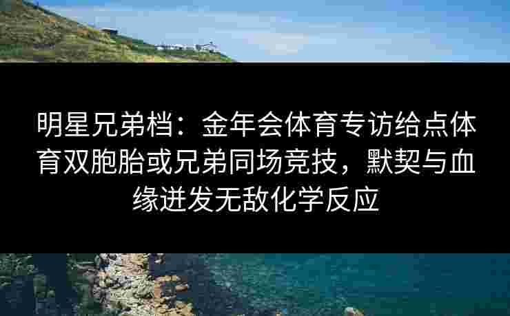 明星兄弟档:金年会体育专访给点体育双胞胎或兄弟同场竞技,默契与血缘迸发无敌化学反应 明星兄弟档:金年会体育专访给点体育双胞胎或兄弟同场竞技,默契与血缘迸发无敌化学反应