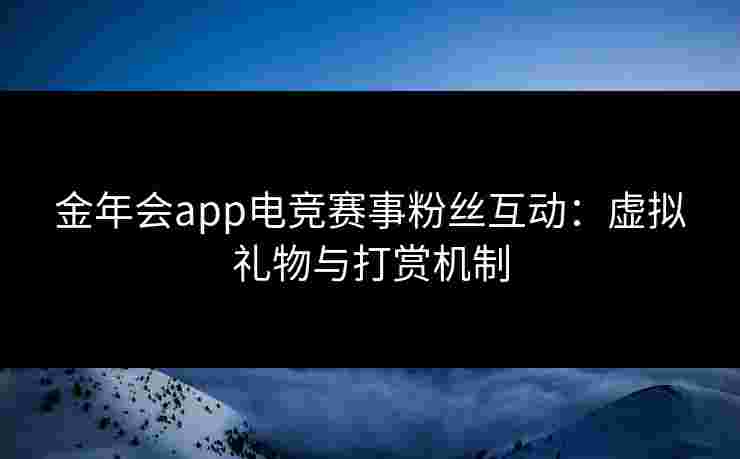 金年会app电竞赛事粉丝互动:虚拟礼物与打赏机制 金年会app电竞赛事粉丝互动:虚拟礼物与打赏机制