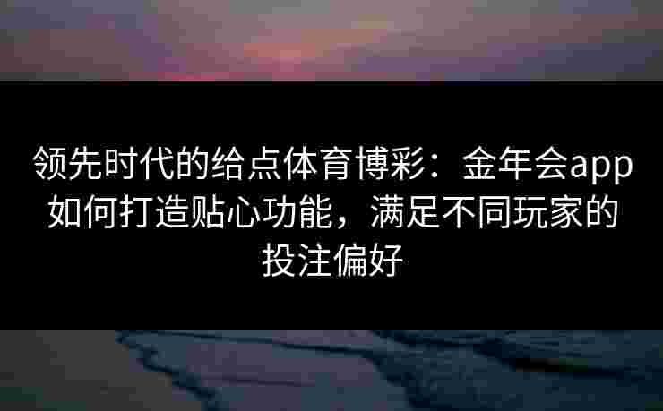 领先时代的给点体育博彩:金年会app如何打造贴心功能,满足不同玩家的投注偏好 领先时代的给点体育博彩:金年会app如何打造贴心功能,满足不同玩家的投注偏好