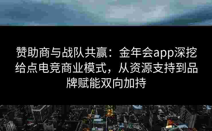 赞助商与战队共赢:金年会app深挖给点电竞商业模式,从资源支持到品牌赋能双向加持 赞助商与战队共赢:金年会app深挖给点电竞商业模式,从资源支持到品牌赋能双向加持
