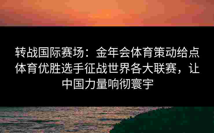 转战国际赛场：金年会体育策动给点体育优胜选手征战世界各大联赛，让中国力量响彻寰宇