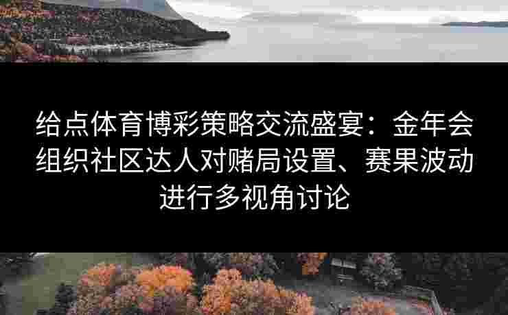 给点体育博彩策略交流盛宴:金年会组织社区达人对赌局设置、赛果波动进行多视角讨论 给点体育博彩策略交流盛宴:金年会组织社区达人对赌局设置、赛果波动进行多视角讨论