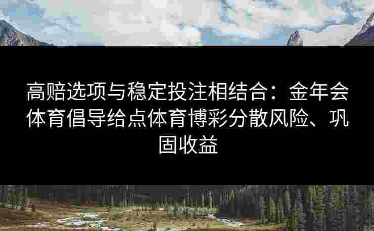 高赔选项与稳定投注相结合:金年会体育倡导给点体育博彩分散风险、巩固收益 高赔选项与稳定投注相结合:金年会体育倡导给点体育博彩分散风险、巩固收益