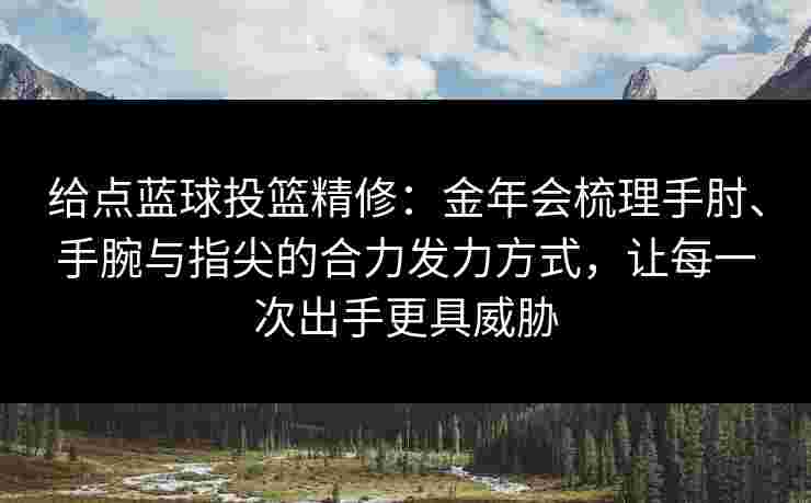 给点蓝球投篮精修:金年会梳理手肘、手腕与指尖的合力发力方式,让每一次出手更具威胁 给点蓝球投篮精修:金年会梳理手肘、手腕与指尖的合力发力方式,让每一次出手更具威胁