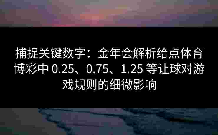 捕捉关键数字:金年会解析给点体育博彩中 0.25、0.75、1.25 等让球对游戏规则的细微影响 捕捉关键数字:金年会解析给点体育博彩中 0.25、0.75、1.25 等让球对游戏规则的细微影响