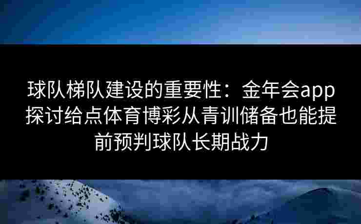 球队梯队建设的重要性：金年会app探讨给点体育博彩从青训储备也能提前预判球队长期战力